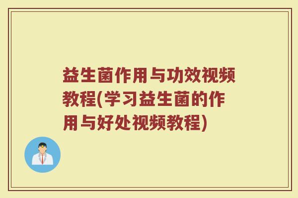 益生菌作用与功效视频教程(学习益生菌的作用与好处视频教程)