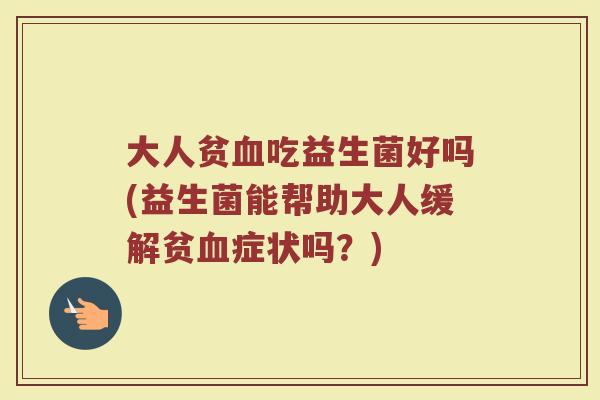 大人贫血吃益生菌好吗(益生菌能帮助大人缓解贫血症状吗？)
