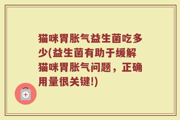 猫咪胃胀气益生菌吃多少(益生菌有助于缓解猫咪胃胀气问题，正确用量很关键!)