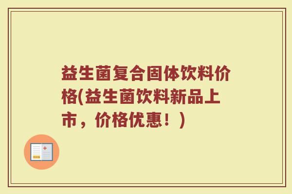 益生菌复合固体饮料价格(益生菌饮料新品上市，价格优惠！)