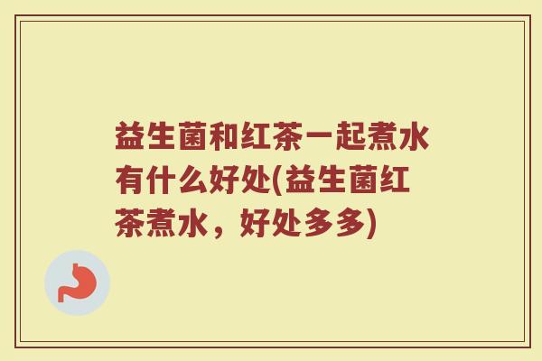 益生菌和红茶一起煮水有什么好处(益生菌红茶煮水，好处多多)
