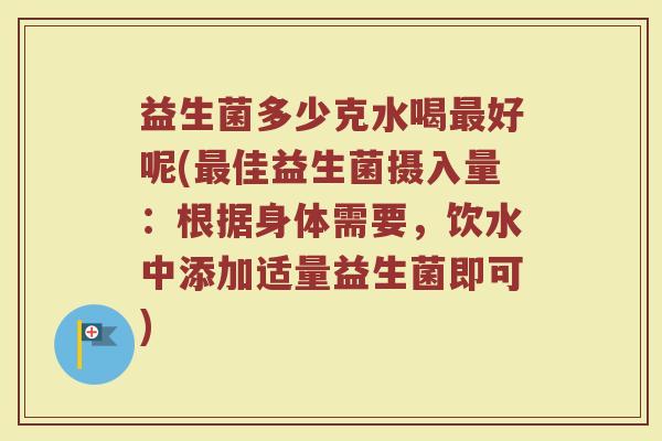 益生菌多少克水喝最好呢(最佳益生菌摄入量：根据身体需要，饮水中添加适量益生菌即可)