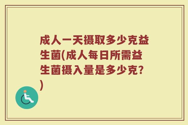 成人一天摄取多少克益生菌(成人每日所需益生菌摄入量是多少克？)