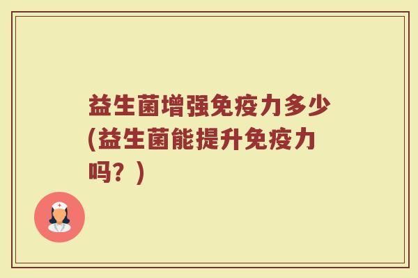 益生菌增强力多少(益生菌能提升力吗?) 益生菌增强力多少(益生菌能提升力吗?)