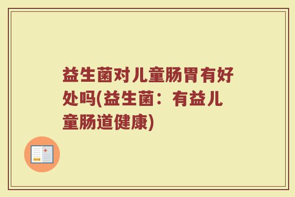 益生菌对儿童肠胃有好处吗(益生菌：有益儿童肠道健康)
