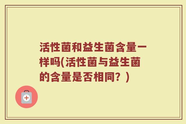 活性菌和益生菌含量一样吗(活性菌与益生菌的含量是否相同？)