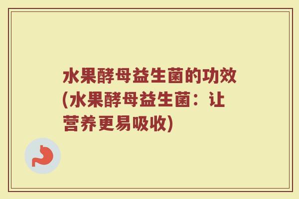 水果酵母益生菌的功效(水果酵母益生菌：让营养更易吸收)