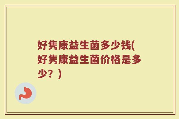 好隽康益生菌多少钱(好隽康益生菌价格是多少?) 好隽康益生菌多少钱(好隽康益生菌价格是多少?)