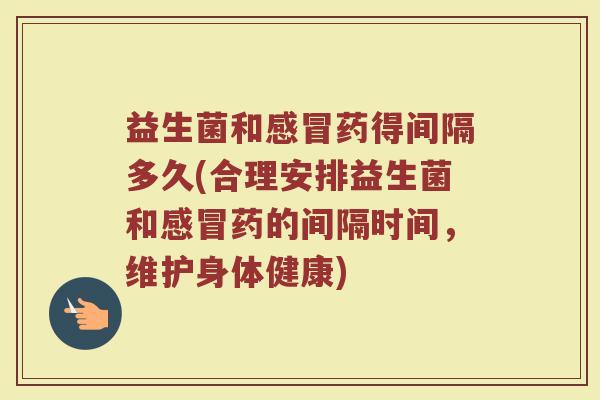 益生菌和感冒药得间隔多久(合理安排益生菌和感冒药的间隔时间，维护身体健康)