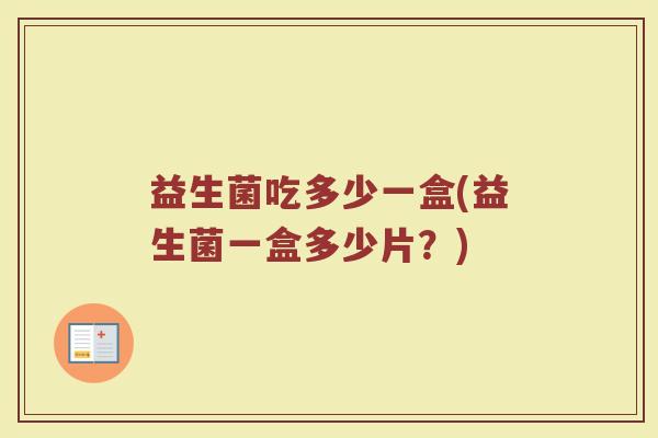 益生菌吃多少一盒(益生菌一盒多少片？)