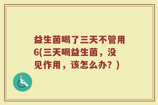 益生菌喝了三天不管用6(三天喝益生菌，没见作用，该怎么办？)