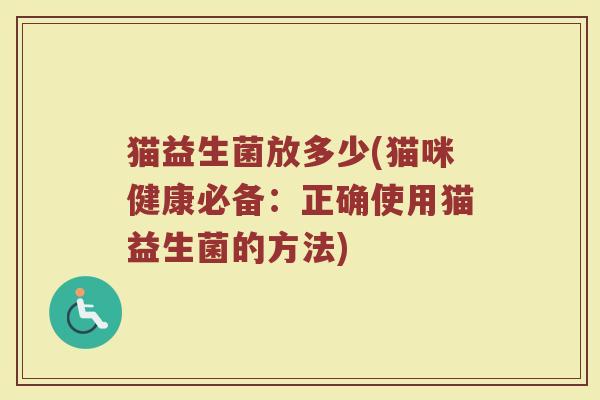 猫益生菌放多少(猫咪健康必备：正确使用猫益生菌的方法)