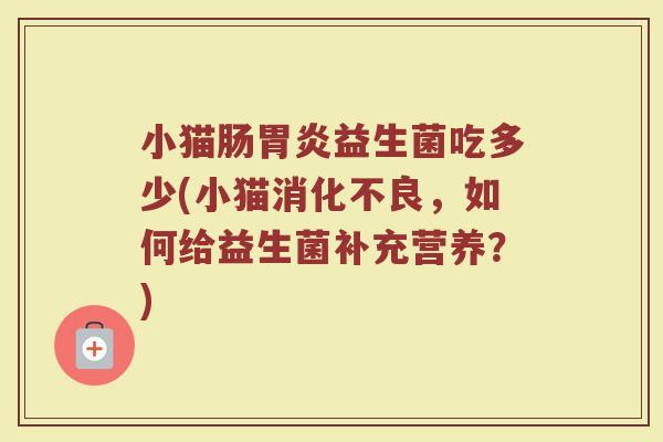 小猫肠胃炎益生菌吃多少(小猫消化不良，如何给益生菌补充营养？)