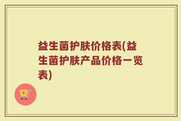 益生菌护肤价格表(益生菌护肤产品价格一览表)