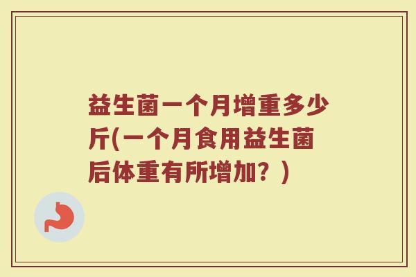 益生菌一个月增重多少斤(一个月食用益生菌后体重有所增加？)