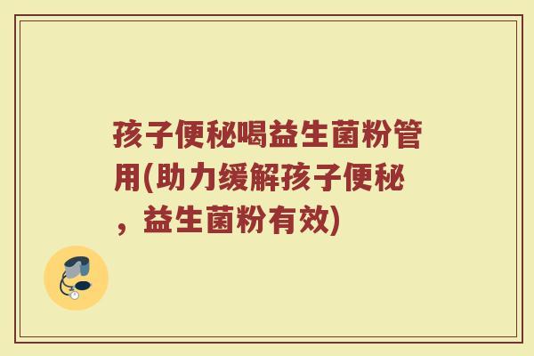 孩子便秘喝益生菌粉管用(助力缓解孩子便秘，益生菌粉有效)