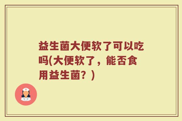 益生菌大便软了可以吃吗(大便软了，能否食用益生菌？)