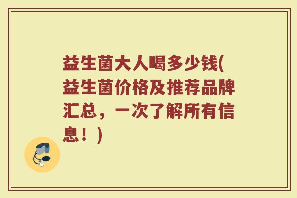 益生菌大人喝多少钱(益生菌价格及推荐品牌汇总，一次了解所有信息！)
