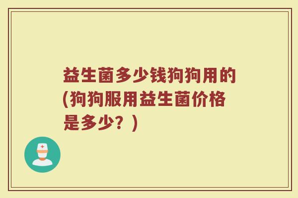 益生菌多少钱狗狗用的(狗狗服用益生菌价格是多少？)