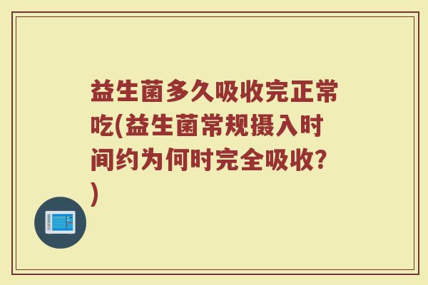 益生菌多久吸收完正常吃(益生菌常规摄入时间约为何时完全吸收？)