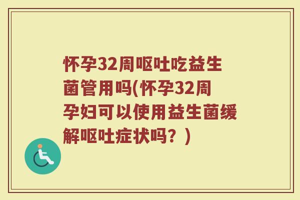 怀孕32周呕吐吃益生菌管用吗(怀孕32周孕妇可以使用益生菌缓解呕吐症状吗？)