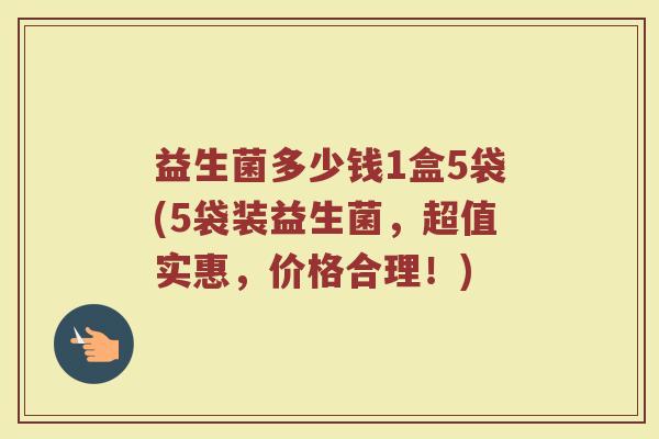 益生菌多少钱1盒5袋(5袋装益生菌，超值实惠，价格合理！)