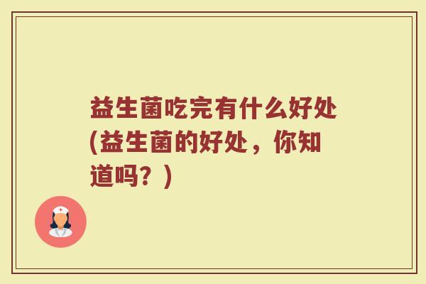 益生菌吃完有什么好处(益生菌的好处，你知道吗？)