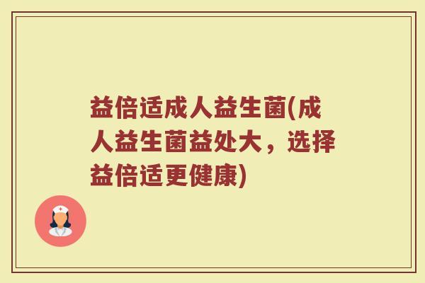 益倍适成人益生菌(成人益生菌益处大，选择益倍适更健康)