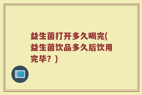 益生菌打开多久喝完(益生菌饮品多久后饮用完毕？)