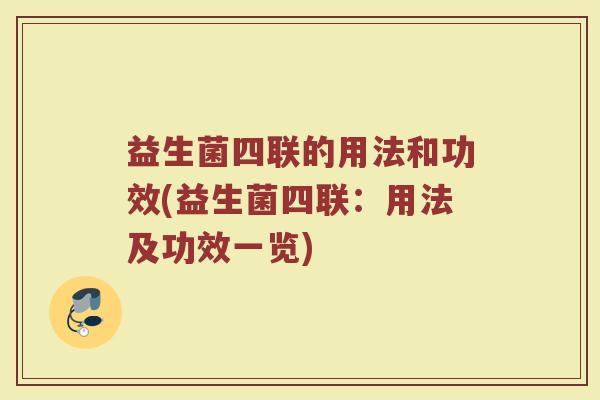 益生菌四联的用法和功效(益生菌四联：用法及功效一览)