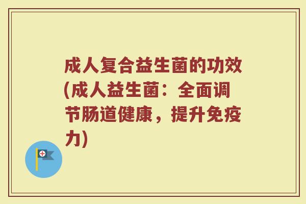成人复合益生菌的功效(成人益生菌：全面调节肠道健康，提升免疫力)