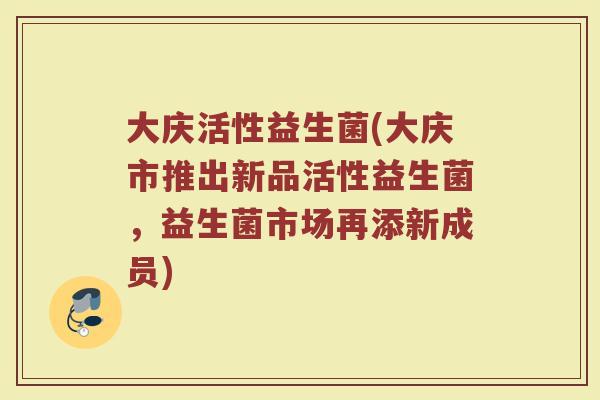 大庆活性益生菌(大庆市推出新品活性益生菌，益生菌市场再添新成员)