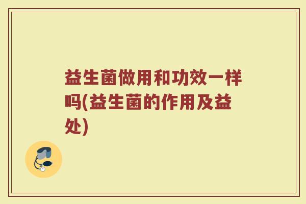 益生菌做用和功效一样吗(益生菌的作用及益处)