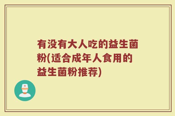 有没有大人吃的益生菌粉(适合成年人食用的益生菌粉推荐)