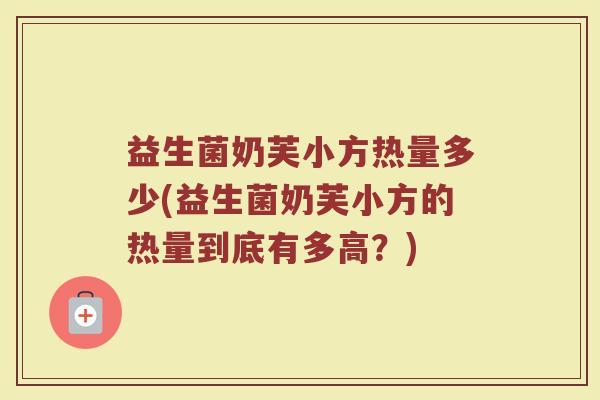 益生菌奶芙小方热量多少(益生菌奶芙小方的热量到底有多高？)