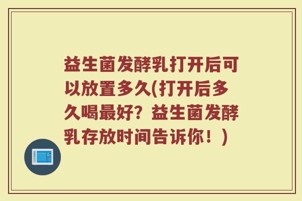 益生菌发酵乳打开后可以放置多久(打开后多久喝最好？益生菌发酵乳存放时间告诉你！)