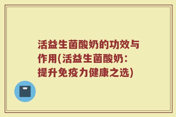 活益生菌酸奶的功效与作用(活益生菌酸奶：提升免疫力健康之选)