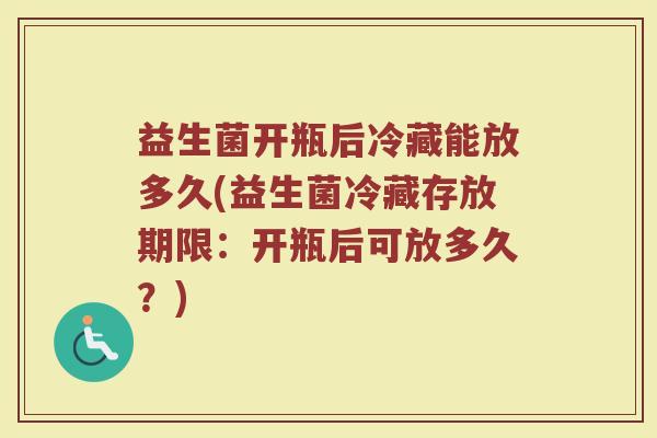 益生菌开瓶后冷藏能放多久(益生菌冷藏存放期限：开瓶后可放多久？)