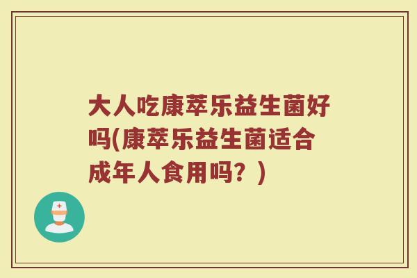 大人吃康萃乐益生菌好吗(康萃乐益生菌适合成年人食用吗？)