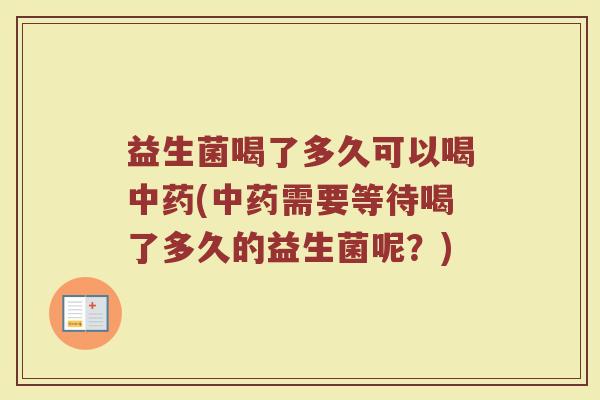 益生菌喝了多久可以喝中药(中药需要等待喝了多久的益生菌呢？)