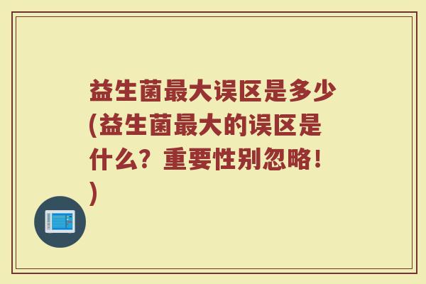 益生菌最大误区是多少(益生菌最大的误区是什么？重要性别忽略！)