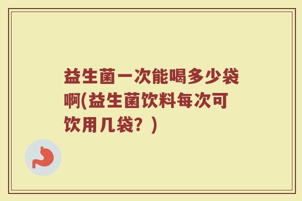 益生菌一次能喝多少袋啊(益生菌饮料每次可饮用几袋？)