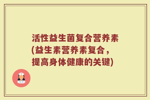 活性益生菌复合营养素(益生素营养素复合，提高身体健康的关键)