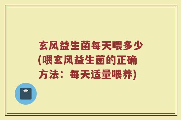 玄风益生菌每天喂多少(喂玄风益生菌的正确方法：每天适量喂养)