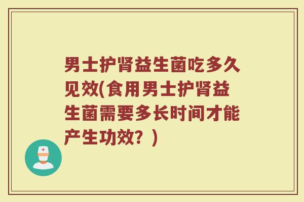 男士护肾益生菌吃多久见效(食用男士护肾益生菌需要多长时间才能产生功效？)