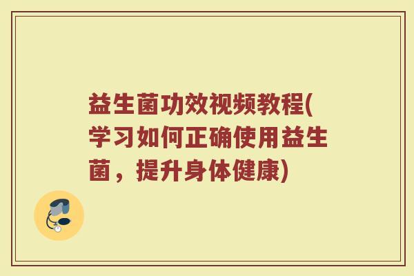 益生菌功效视频教程(学习如何正确使用益生菌,提升身体健康) 益生菌功效视频教程(学习如何正确使用益生菌,提升身体健康)