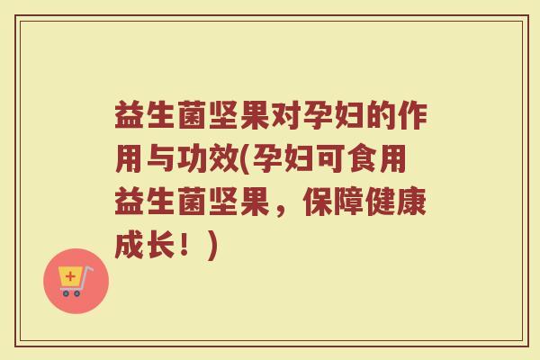 益生菌坚果对孕妇的作用与功效(孕妇可食用益生菌坚果，保障健康成长！)