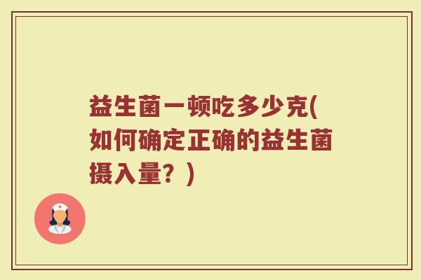 益生菌一顿吃多少克(如何确定正确的益生菌摄入量？)