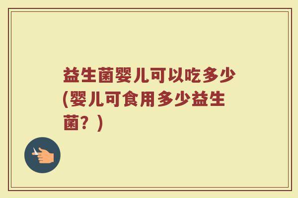益生菌婴儿可以吃多少(婴儿可食用多少益生菌？)