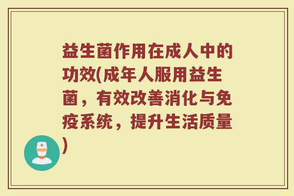 益生菌作用在成人中的功效(成年人服用益生菌，有效改善消化与免疫系统，提升生活质量)